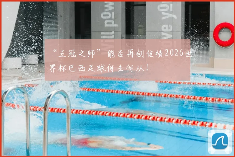 “五冠之师”能否再创佳绩2026世界杯巴西足球何去何从！