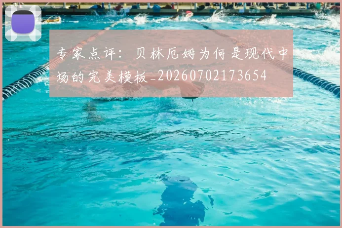专家点评：贝林厄姆为何是现代中场的完美模板_20260702173654