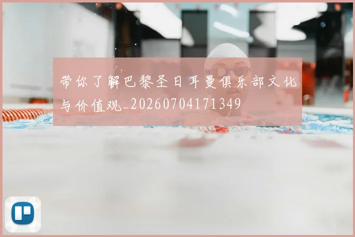 带你了解巴黎圣日耳曼俱乐部文化与价值观_20260704171349