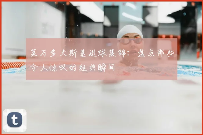 莱万多夫斯基进球集锦：盘点那些令人惊叹的经典瞬间
