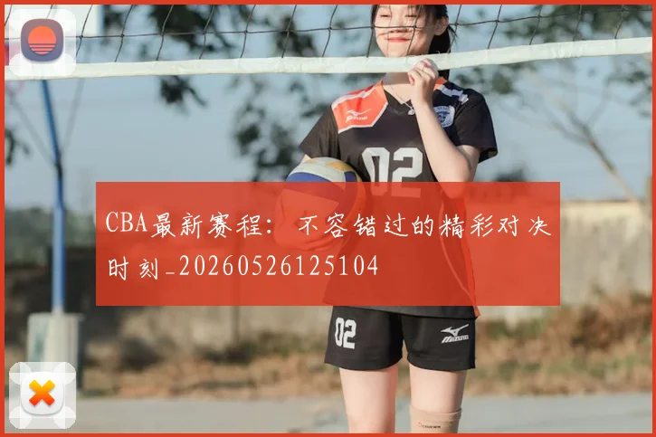 CBA最新赛程：不容错过的精彩对决时刻_20260526125104