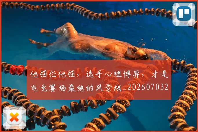 他强任他强,选手心理博弈,才是电竞赛场最绝的风景线_20260703213651_20260718003000