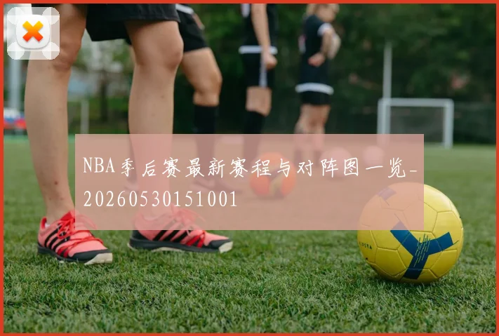 NBA季后赛最新赛程与对阵图一览_20260530151001