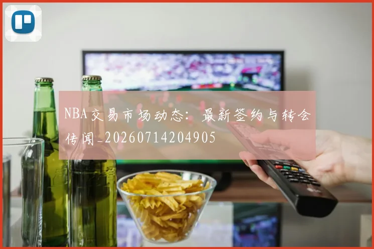 NBA交易市场动态：最新签约与转会传闻_20260714204905