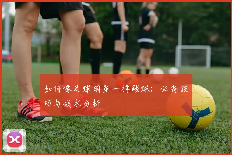 如何像足球明星一样踢球:必备技巧与战术分析