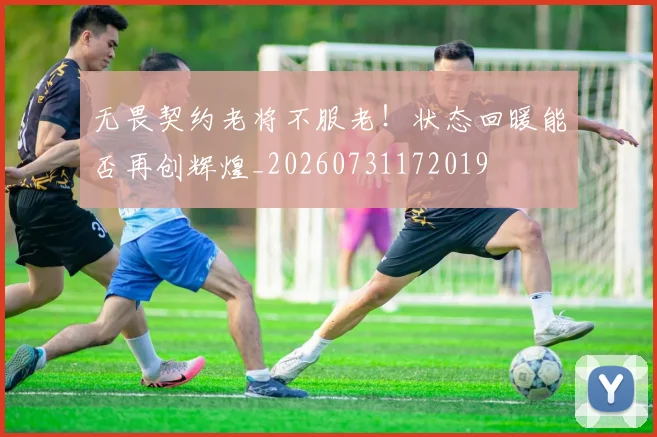 无畏契约老将不服老！状态回暖能否再创辉煌_20260731172019
