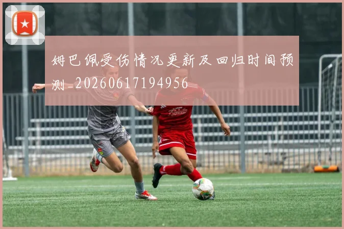 姆巴佩受伤情况更新及回归时间预测_20260617194956