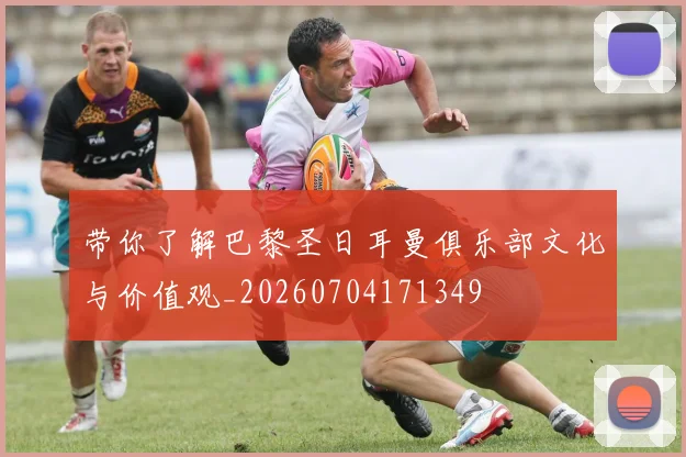 带你了解巴黎圣日耳曼俱乐部文化与价值观_20260704171349