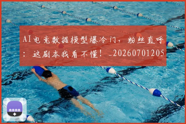 AI电竞数据模型爆冷门，粉丝直呼：这剧本我看不懂！_20260701205622_20260712042348