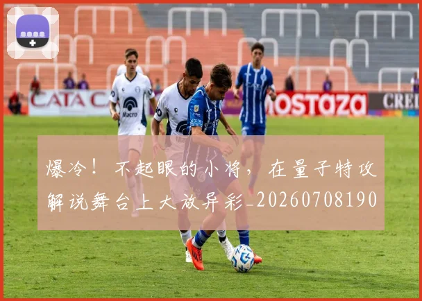 爆冷!不起眼的小将,在量子特攻解说舞台上大放异彩_20260708190924