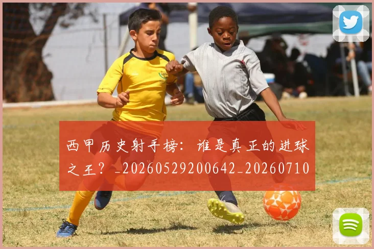 西甲历史射手榜：谁是真正的进球之王？_20260529200642_20260710012151