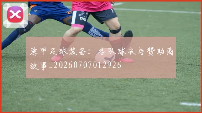 意甲足球装备：各队球衣与赞助商故事_20260707012926
