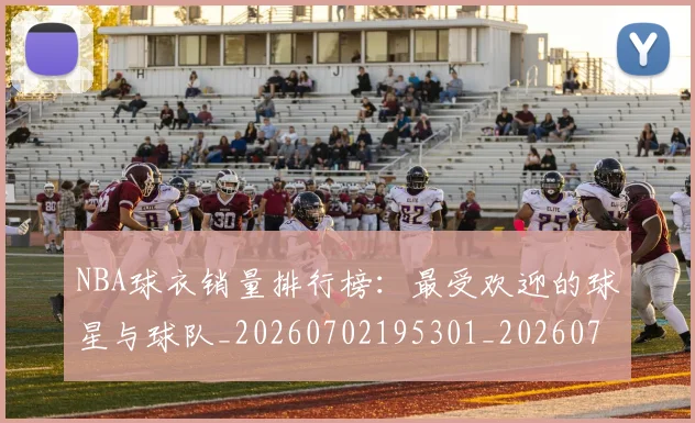 NBA球衣销量排行榜:最受欢迎的球星与球队_20260702195301_20260714214020