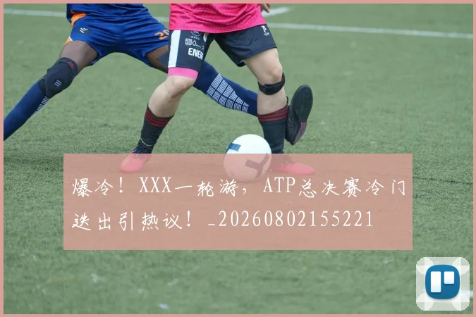 爆冷!XXX一轮游,ATP总决赛冷门迭出引热议!_20260802155221