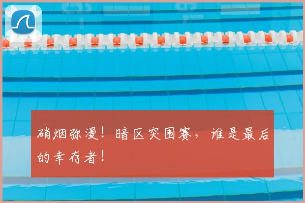 硝烟弥漫!暗区突围赛,谁是最后的幸存者!