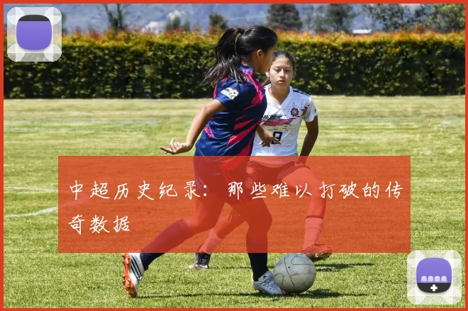 中超历史纪录:那些难以打破的传奇数据