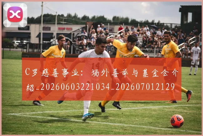 C罗慈善事业:场外善举与基金会介绍_20260603221034_20260701212950_20260712051600