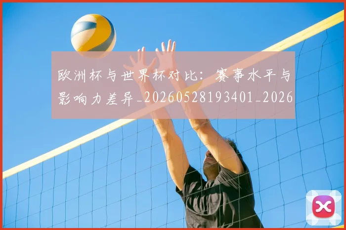 欧洲杯与世界杯对比:赛事水平与影响力差异_20260528193401_20260707152249_20260801165715