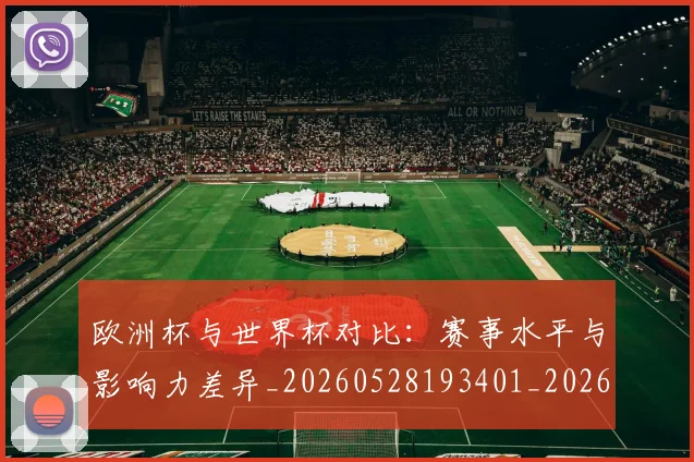 欧洲杯与世界杯对比：赛事水平与影响力差异_20260528193401_20260801165713