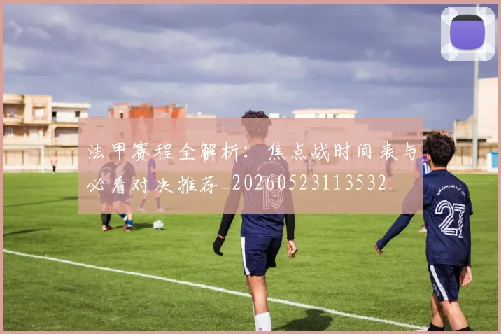 法甲赛程全解析：焦点战时间表与必看对决推荐_20260523113532