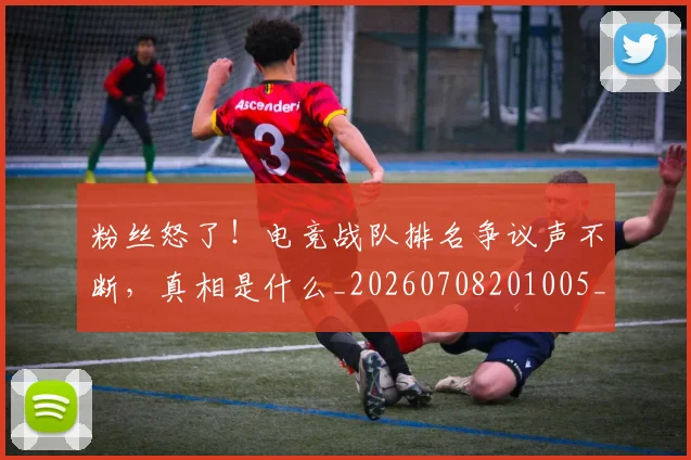 粉丝怒了！电竞战队排名争议声不断，真相是什么_20260708201005_20260803142133