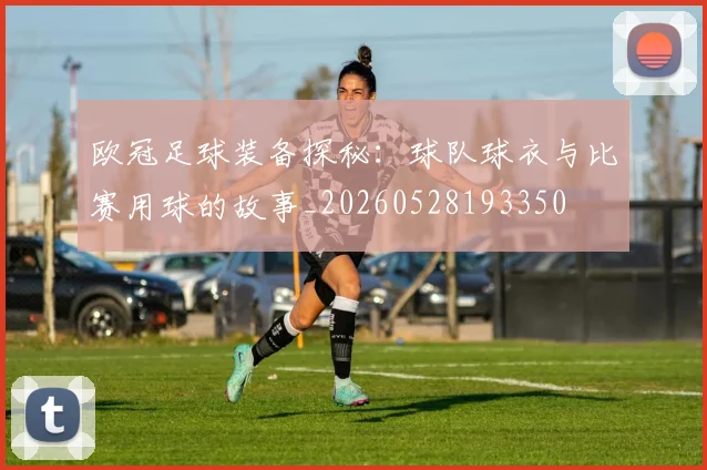 欧冠足球装备探秘:球队球衣与比赛用球的故事_20260528193350