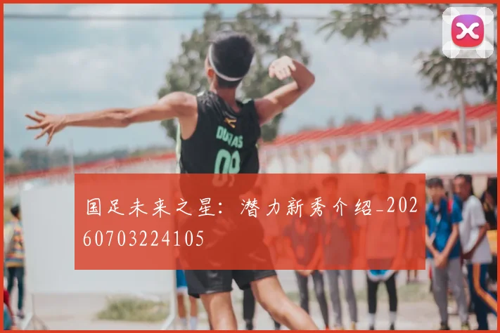 国足未来之星:潜力新秀介绍_20260703224105