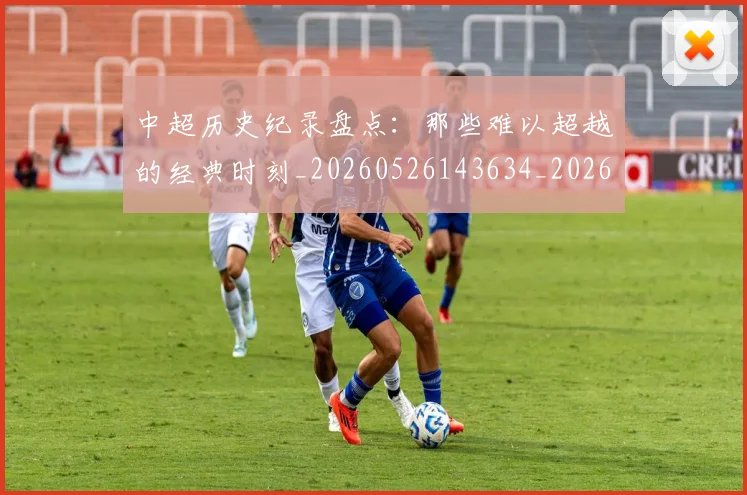 中超历史纪录盘点：那些难以超越的经典时刻_20260526143634_20260703204135