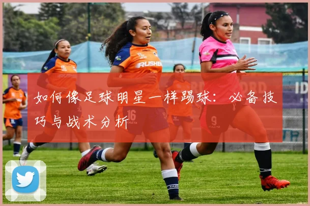 如何像足球明星一样踢球:必备技巧与战术分析