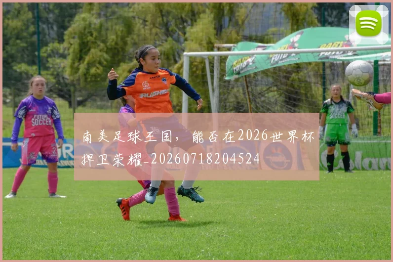 南美足球王国，能否在2026世界杯捍卫荣耀_20260718204524