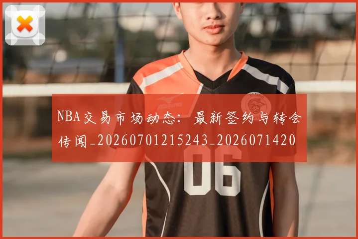 NBA交易市场动态：最新签约与转会传闻_20260701215243_20260714204915