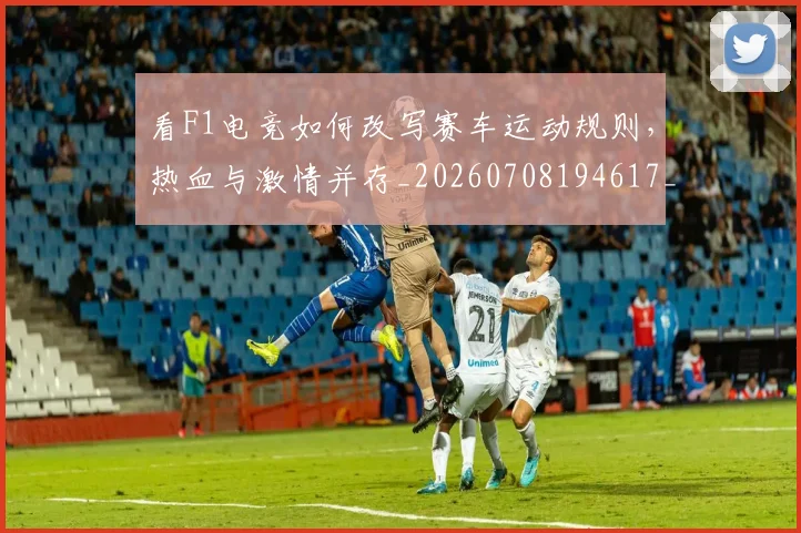 看F1电竞如何改写赛车运动规则，热血与激情并存_20260708194617_20260802164033