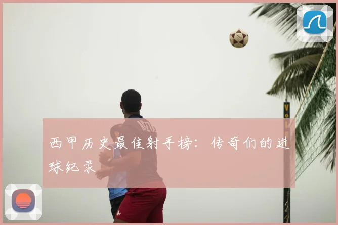 西甲历史最佳射手榜：传奇们的进球纪录