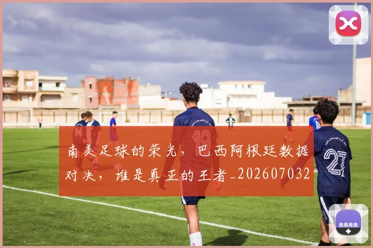 南美足球的荣光，巴西阿根廷数据对决，谁是真正的王者_20260703221048