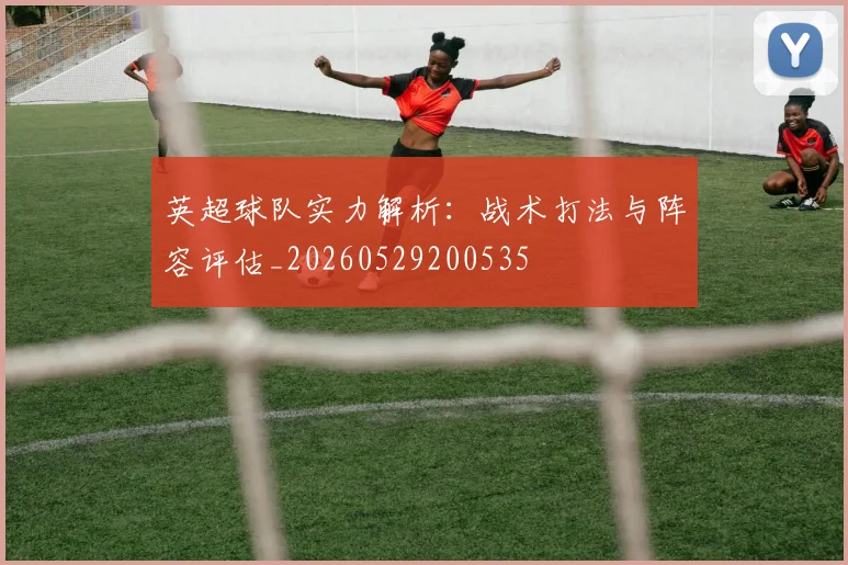 英超球队实力解析:战术打法与阵容评估_20260529200535