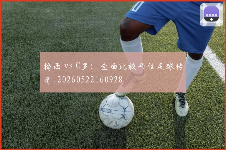 梅西 vs C罗:全面比较两位足球传奇_20260522160928