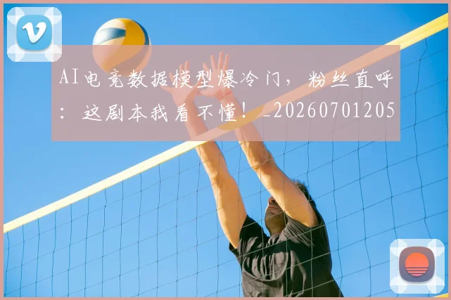 AI电竞数据模型爆冷门，粉丝直呼：这剧本我看不懂！_20260701205622_20260712042348