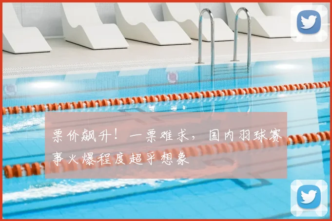 票价飙升!一票难求,国内羽球赛事火爆程度超乎想象