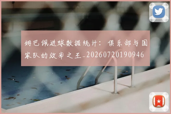 姆巴佩进球数据统计：俱乐部与国家队的效率之王_20260720190946