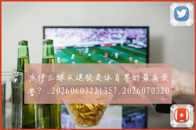 为什么球衣退役是体育界的最高荣誉?_20260603221357_20260703205657_20260716191446