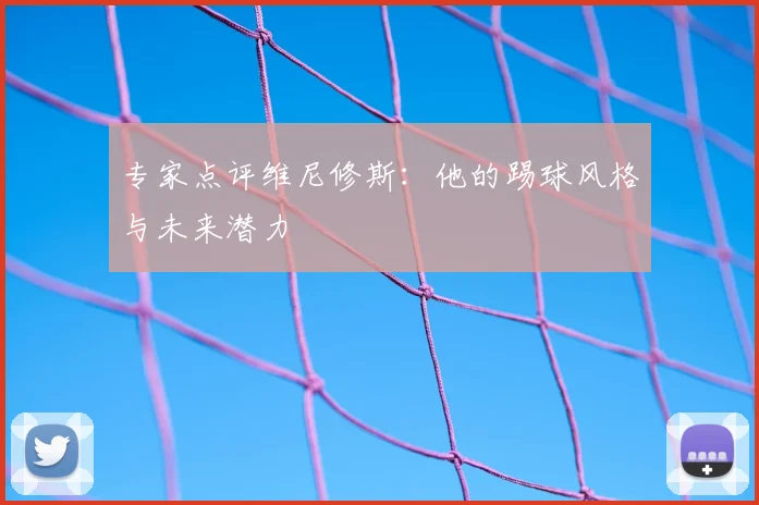 专家点评维尼修斯:他的踢球风格与未来潜力