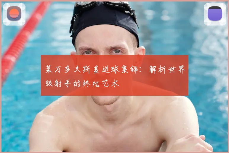 莱万多夫斯基进球集锦：解析世界级射手的终结艺术