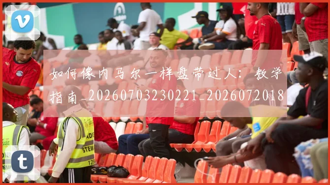 如何像内马尔一样盘带过人:教学指南_20260703230221_20260720181239