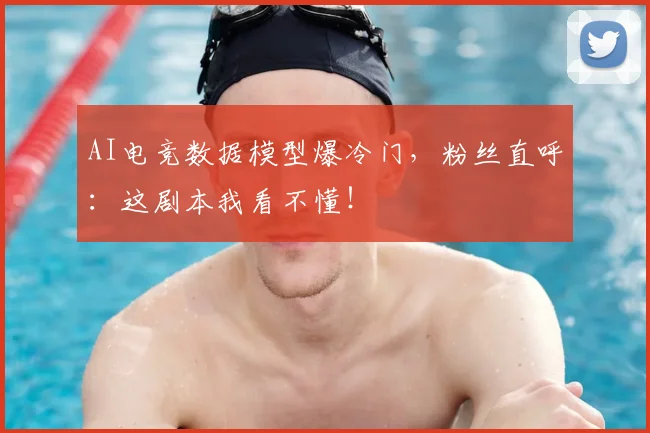 AI电竞数据模型爆冷门,粉丝直呼:这剧本我看不懂!