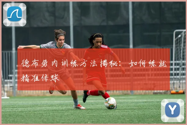 德布劳内训练方法揭秘：如何练就精准传球