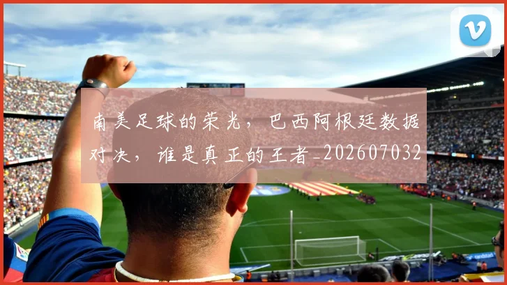 南美足球的荣光，巴西阿根廷数据对决，谁是真正的王者_20260703221048