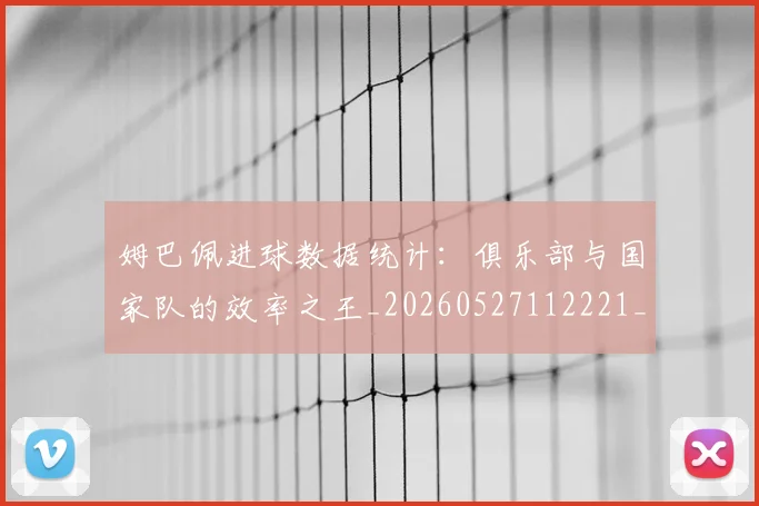 姆巴佩进球数据统计：俱乐部与国家队的效率之王_20260527112221_20260720190947