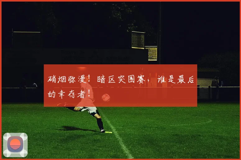 硝烟弥漫！暗区突围赛，谁是最后的幸存者！