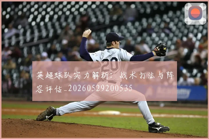 英超球队实力解析:战术打法与阵容评估_20260529200535