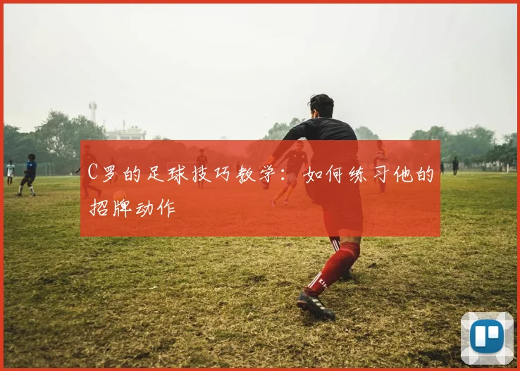 C罗的足球技巧教学：如何练习他的招牌动作